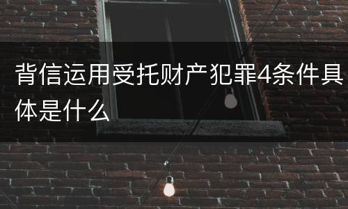 背信运用受托财产犯罪4条件具体是什么