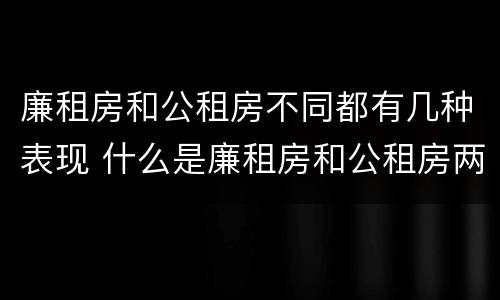 廉租房和公租房不同都有几种表现 什么是廉租房和公租房两个有什么特点