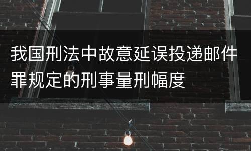 我国刑法中故意延误投递邮件罪规定的刑事量刑幅度