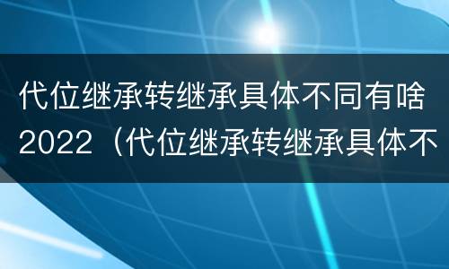 代位继承转继承具体不同有啥2022（代位继承转继承具体不同有啥2022法律规定）