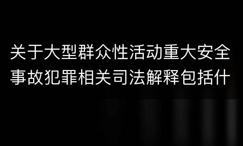 关于大型群众性活动重大安全事故犯罪相关司法解释包括什么