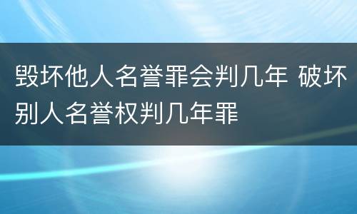 毁坏他人名誉罪会判几年 破坏别人名誉权判几年罪