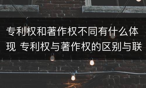 专利权和著作权不同有什么体现 专利权与著作权的区别与联系