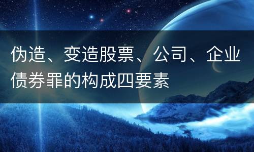 伪造、变造股票、公司、企业债券罪的构成四要素