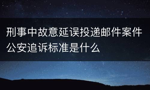 刑事中故意延误投递邮件案件公安追诉标准是什么