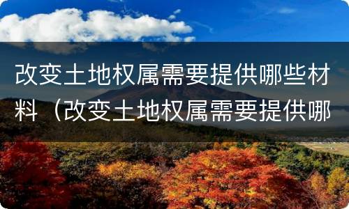 改变土地权属需要提供哪些材料（改变土地权属需要提供哪些材料呢）