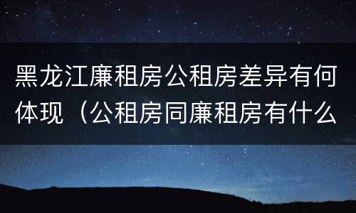 黑龙江廉租房公租房差异有何体现（公租房同廉租房有什么不一样?）