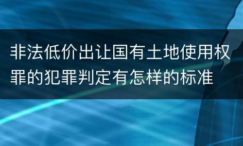 非法低价出让国有土地使用权罪的犯罪判定有怎样的标准