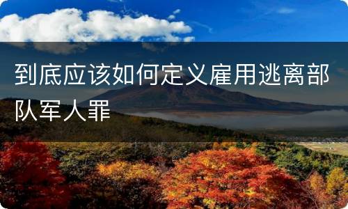 到底应该如何定义雇用逃离部队军人罪