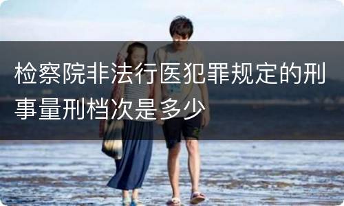 检察院非法行医犯罪规定的刑事量刑档次是多少