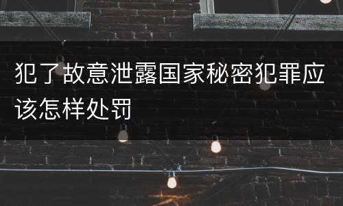 犯了故意泄露国家秘密犯罪应该怎样处罚