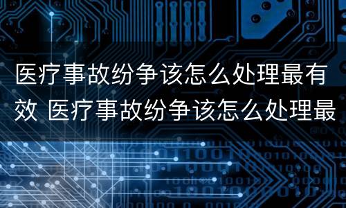 医疗事故纷争该怎么处理最有效 医疗事故纷争该怎么处理最有效果