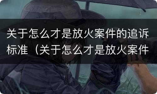 关于怎么才是放火案件的追诉标准（关于怎么才是放火案件的追诉标准呢）