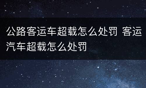 公路客运车超载怎么处罚 客运汽车超载怎么处罚
