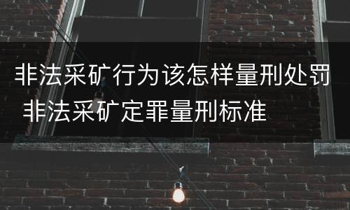 非法采矿行为该怎样量刑处罚 非法采矿定罪量刑标准
