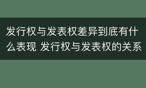 发行权与发表权差异到底有什么表现 发行权与发表权的关系