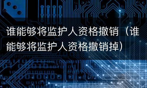 谁能够将监护人资格撤销（谁能够将监护人资格撤销掉）