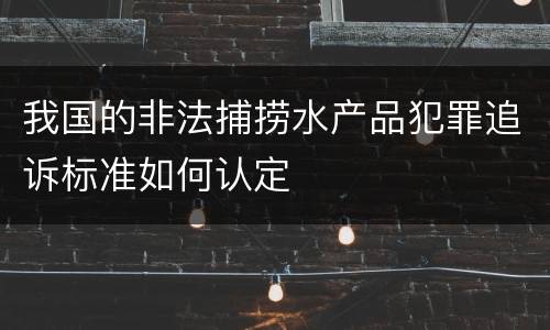 我国的非法捕捞水产品犯罪追诉标准如何认定