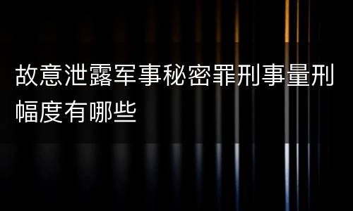 故意泄露军事秘密罪刑事量刑幅度有哪些