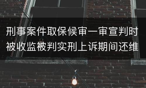 刑事案件取保候审一审宣判时被收监被判实刑上诉期间还维持取保候审吗