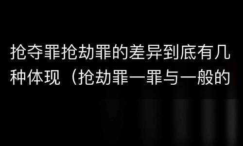 抢夺罪抢劫罪的差异到底有几种体现（抢劫罪一罪与一般的抢劫罪区别）