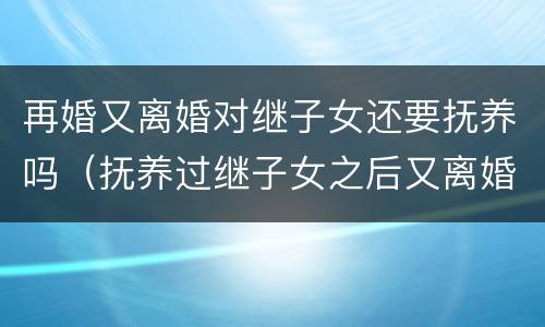 再婚又离婚对继子女还要抚养吗（抚养过继子女之后又离婚了）