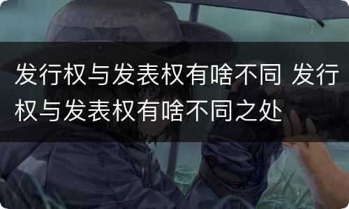 发行权与发表权有啥不同 发行权与发表权有啥不同之处