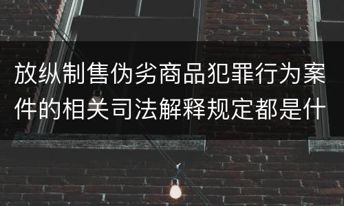 放纵制售伪劣商品犯罪行为案件的相关司法解释规定都是什么