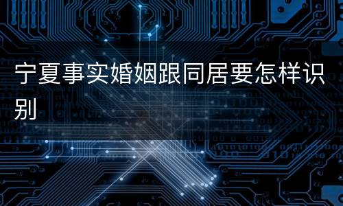 宁夏事实婚姻跟同居要怎样识别