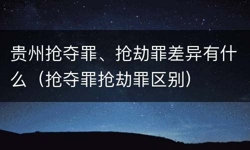 贵州抢夺罪、抢劫罪差异有什么（抢夺罪抢劫罪区别）