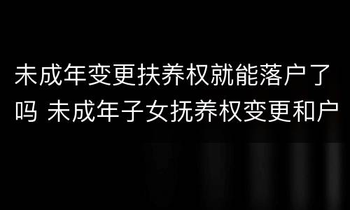 未成年变更扶养权就能落户了吗 未成年子女抚养权变更和户口