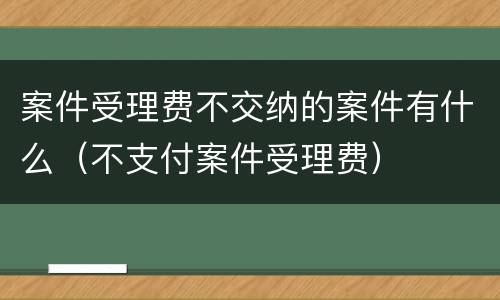 案件受理费不交纳的案件有什么（不支付案件受理费）