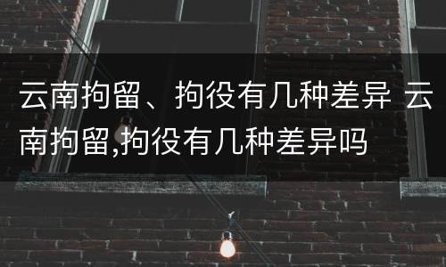 云南拘留、拘役有几种差异 云南拘留,拘役有几种差异吗
