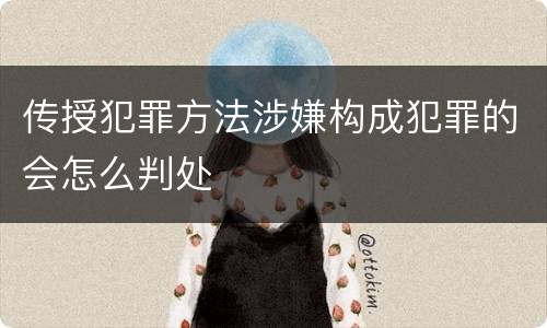 传授犯罪方法涉嫌构成犯罪的会怎么判处