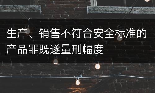 生产、销售不符合安全标准的产品罪既遂量刑幅度