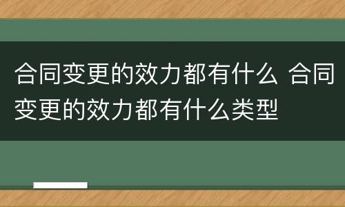 合同变更的效力都有什么 合同变更的效力都有什么类型