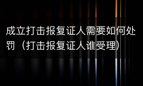 成立打击报复证人需要如何处罚（打击报复证人谁受理）