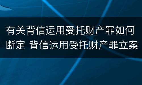 有关背信运用受托财产罪如何断定 背信运用受托财产罪立案追诉标准