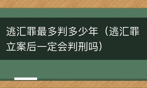 逃汇罪最多判多少年（逃汇罪立案后一定会判刑吗）
