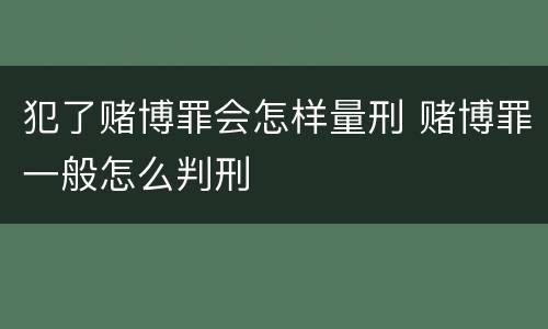 犯了赌博罪会怎样量刑 赌博罪一般怎么判刑