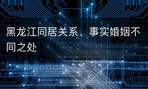 黑龙江同居关系、事实婚姻不同之处