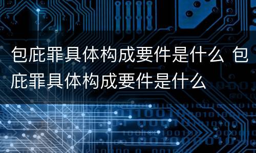 包庇罪具体构成要件是什么 包庇罪具体构成要件是什么