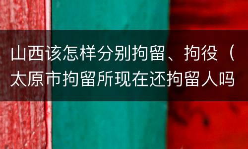 山西该怎样分别拘留、拘役（太原市拘留所现在还拘留人吗）