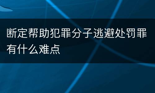 断定帮助犯罪分子逃避处罚罪有什么难点