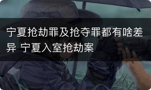 宁夏抢劫罪及抢夺罪都有啥差异 宁夏入室抢劫案