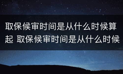 取保候审时间是从什么时候算起 取保候审时间是从什么时候算起的