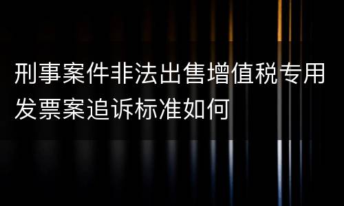 刑事案件非法出售增值税专用发票案追诉标准如何