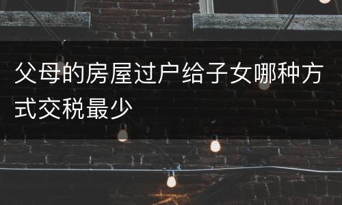 父母的房屋过户给子女哪种方式交税最少