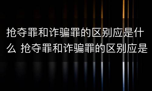抢夺罪和诈骗罪的区别应是什么 抢夺罪和诈骗罪的区别应是什么意思