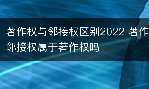 著作权与邻接权区别2022 著作邻接权属于著作权吗